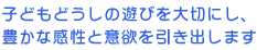 子どもどうしの遊びを大切にし、豊かな感性と意欲を引き出します